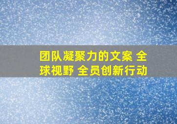 团队凝聚力的文案 全球视野 全员创新行动